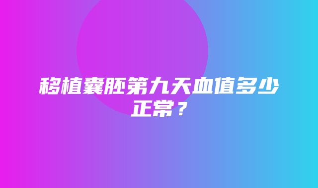 移植囊胚第九天血值多少正常？