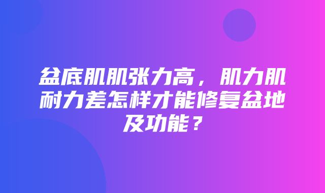 盆底肌肌张力高，肌力肌耐力差怎样才能修复盆地及功能？