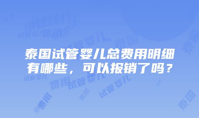 泰国试管婴儿总费用明细有哪些，可以报销了吗？