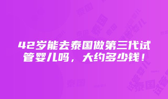 42岁能去泰国做第三代试管婴儿吗，大约多少钱！