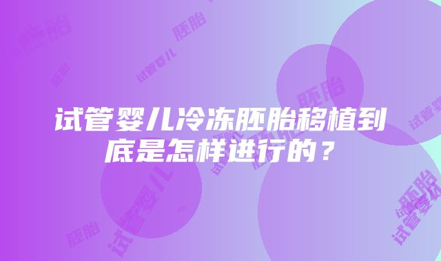 试管婴儿冷冻胚胎移植到底是怎样进行的？