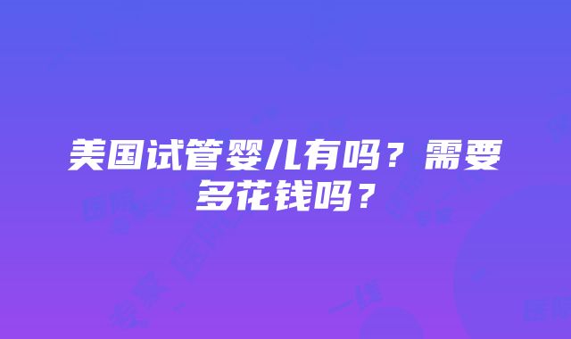 美国试管婴儿有吗？需要多花钱吗？