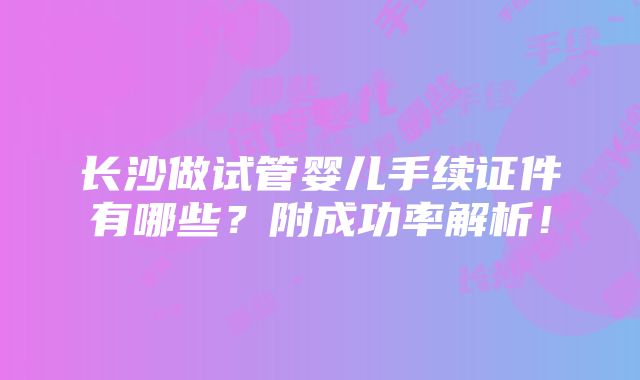 长沙做试管婴儿手续证件有哪些？附成功率解析！