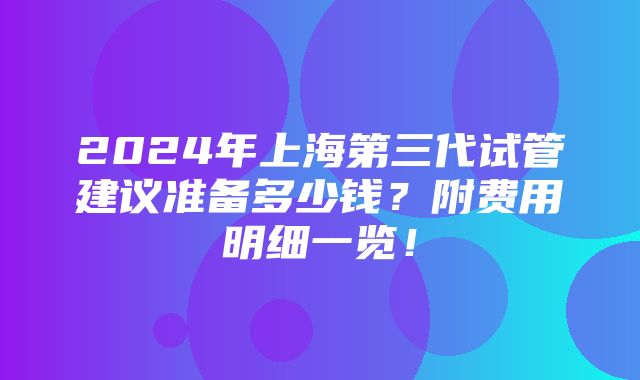 2024年上海第三代试管建议准备多少钱？附费用明细一览！