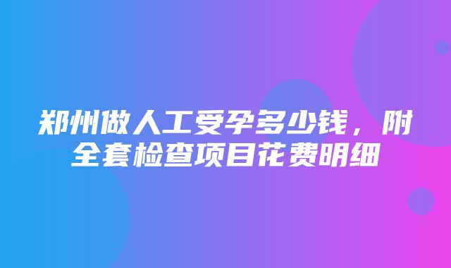 郑州做人工受孕多少钱，附全套检查项目花费明细