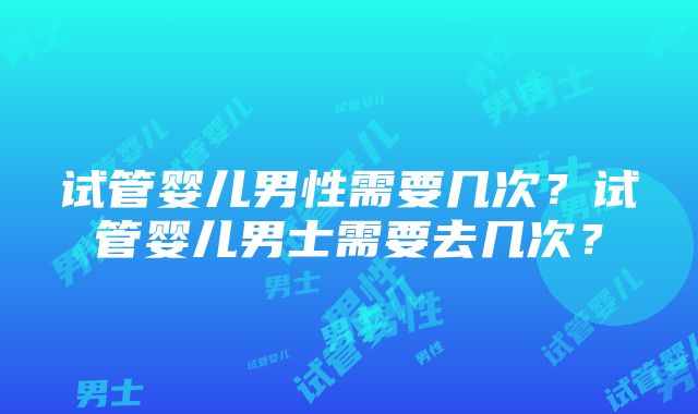 试管婴儿男性需要几次？试管婴儿男士需要去几次？