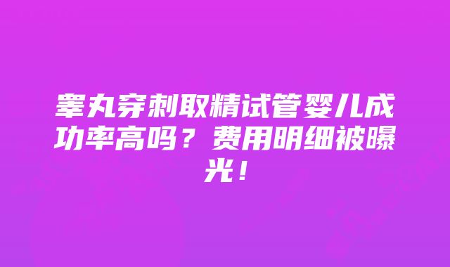 睾丸穿刺取精试管婴儿成功率高吗？费用明细被曝光！