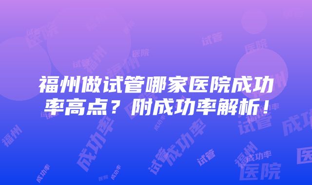 福州做试管哪家医院成功率高点？附成功率解析！