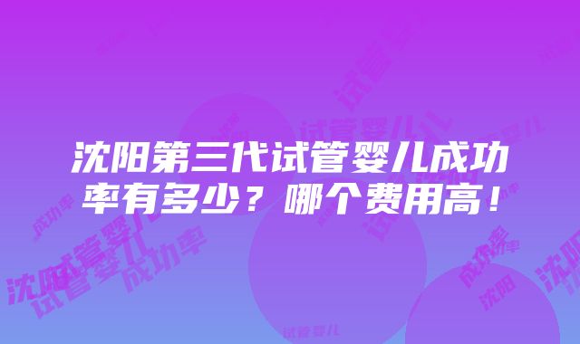 沈阳第三代试管婴儿成功率有多少？哪个费用高！