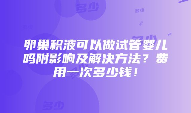 卵巢积液可以做试管婴儿吗附影响及解决方法？费用一次多少钱！