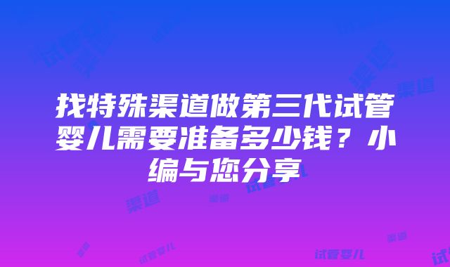 找特殊渠道做第三代试管婴儿需要准备多少钱？小编与您分享