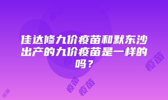 佳达修九价疫苗和默东沙出产的九价疫苗是一样的吗？