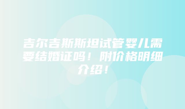 吉尔吉斯斯坦试管婴儿需要结婚证吗！附价格明细介绍！