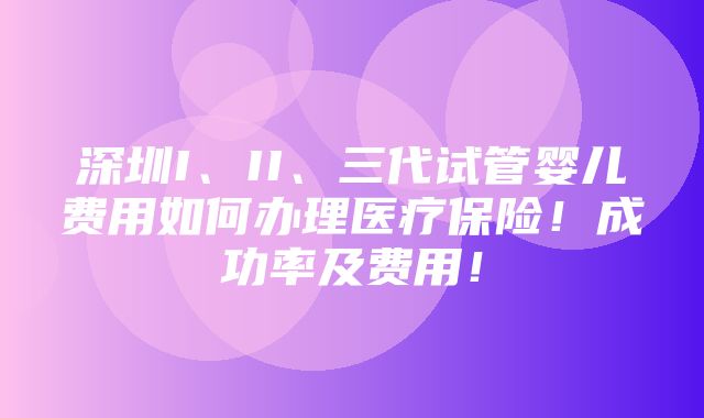 深圳I、II、三代试管婴儿费用如何办理医疗保险！成功率及费用！