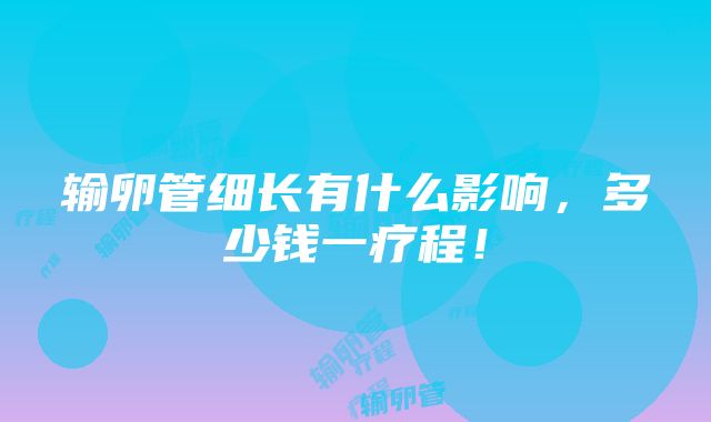 输卵管细长有什么影响，多少钱一疗程！