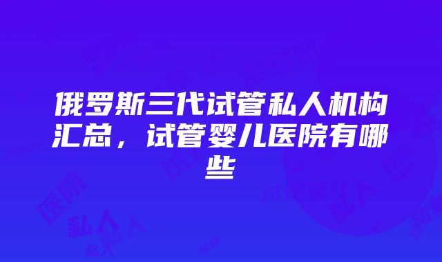 俄罗斯三代试管私人机构汇总，试管婴儿医院有哪些