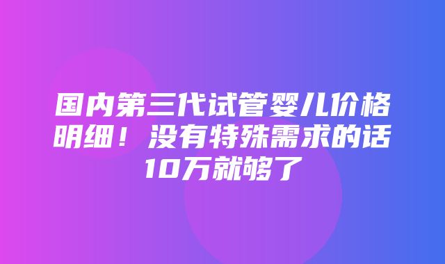 国内第三代试管婴儿价格明细！没有特殊需求的话10万就够了