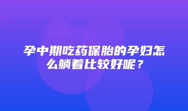 孕中期吃药保胎的孕妇怎么躺着比较好呢？