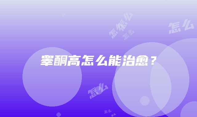 睾酮高怎么能治愈？