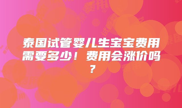 泰国试管婴儿生宝宝费用需要多少！费用会涨价吗？