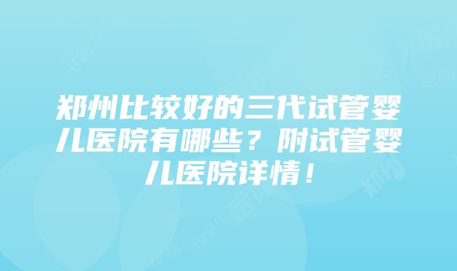 郑州比较好的三代试管婴儿医院有哪些？附试管婴儿医院详情！