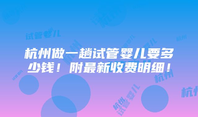 杭州做一趟试管婴儿要多少钱！附最新收费明细！