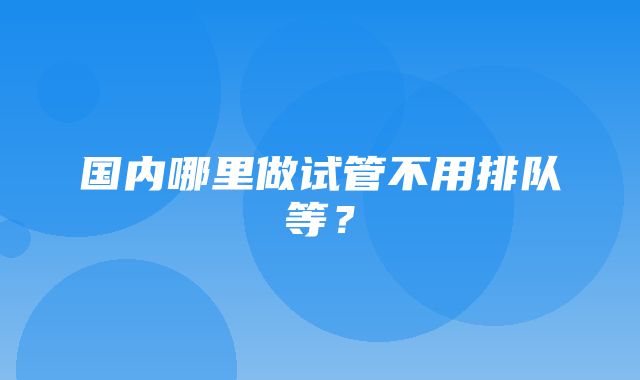 国内哪里做试管不用排队等？