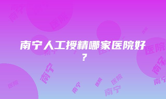 南宁人工授精哪家医院好？