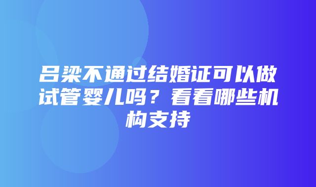 吕梁不通过结婚证可以做试管婴儿吗？看看哪些机构支持