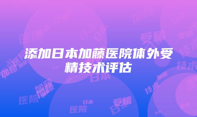 添加日本加藤医院体外受精技术评估