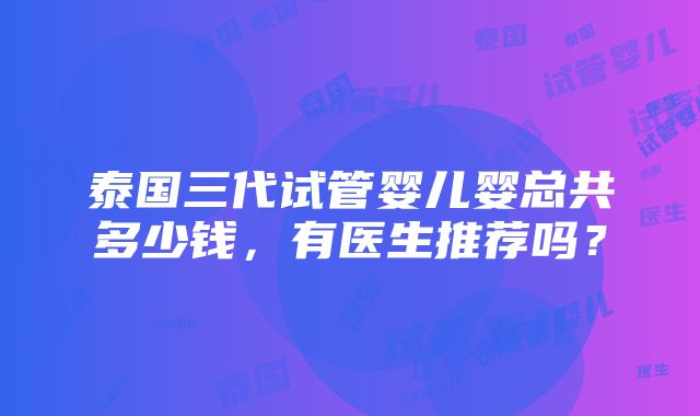 泰国三代试管婴儿婴总共多少钱，有医生推荐吗？