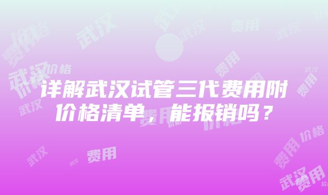 详解武汉试管三代费用附价格清单，能报销吗？