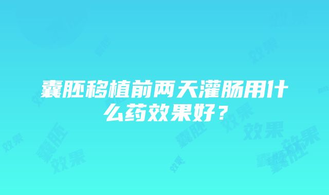 囊胚移植前两天灌肠用什么药效果好？