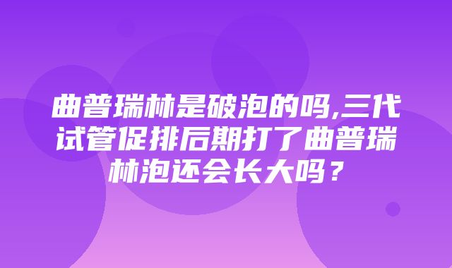 曲普瑞林是破泡的吗,三代试管促排后期打了曲普瑞林泡还会长大吗？