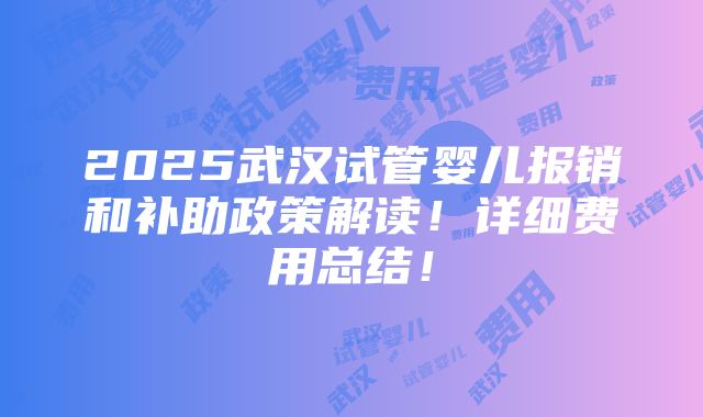 2025武汉试管婴儿报销和补助政策解读！详细费用总结！