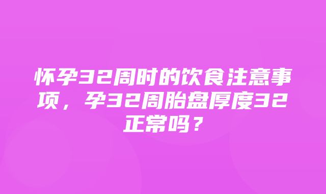 怀孕32周时的饮食注意事项，孕32周胎盘厚度32正常吗？