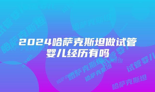 2024哈萨克斯坦做试管婴儿经历有吗