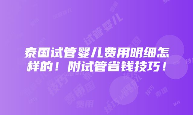 泰国试管婴儿费用明细怎样的！附试管省钱技巧！