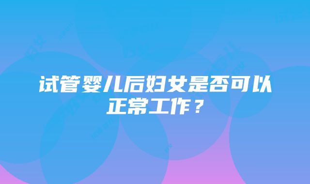 试管婴儿后妇女是否可以正常工作？