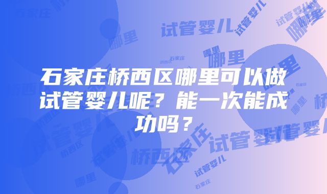 石家庄桥西区哪里可以做试管婴儿呢？能一次能成功吗？