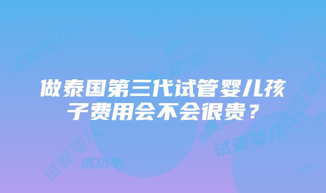 做泰国第三代试管婴儿孩子费用会不会很贵？