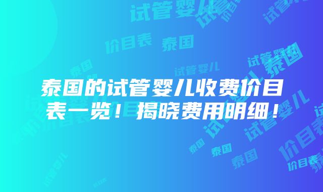 泰国的试管婴儿收费价目表一览！揭晓费用明细！