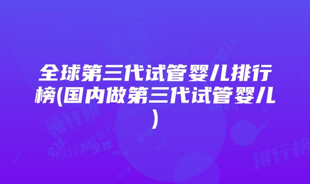 全球第三代试管婴儿排行榜(国内做第三代试管婴儿)