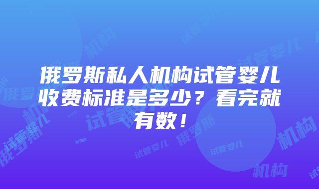 俄罗斯私人机构试管婴儿收费标准是多少？看完就有数！