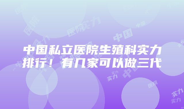 中国私立医院生殖科实力排行！有几家可以做三代