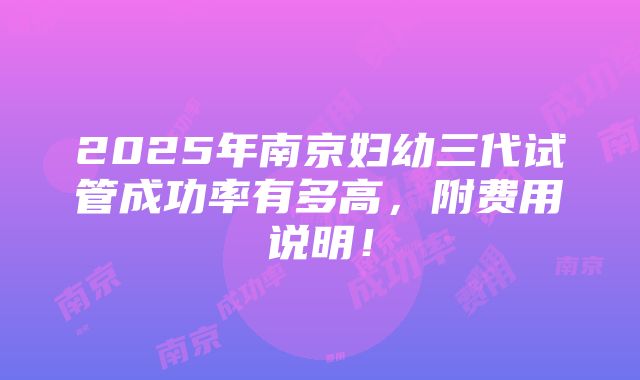 2025年南京妇幼三代试管成功率有多高，附费用说明！