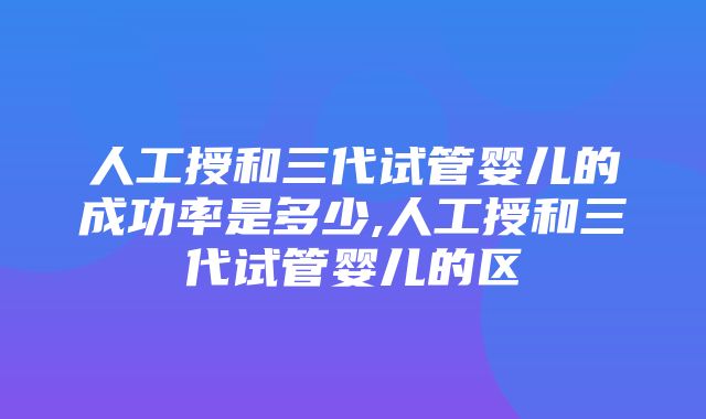 人工授和三代试管婴儿的成功率是多少,人工授和三代试管婴儿的区