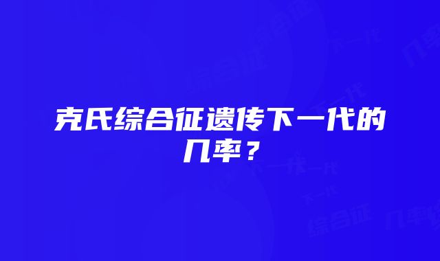 克氏综合征遗传下一代的几率？