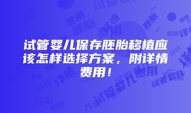 试管婴儿保存胚胎移植应该怎样选择方案，附详情费用！