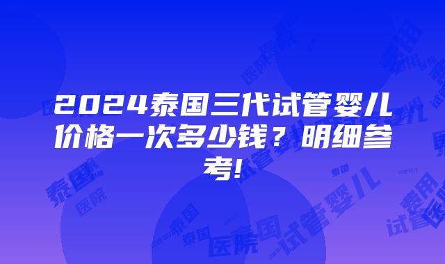 2024泰国三代试管婴儿价格一次多少钱？明细参考!